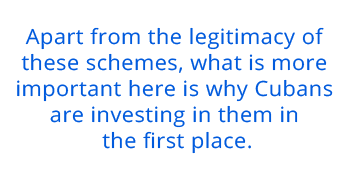 Apart from the legitimacy of these schemes, what is more important here is why Cubans are investing in them in the first place.