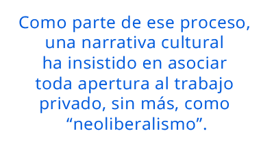 Como parte de ese proceso, una narrativa cultural ha insistido en asociar toda apertura al trabajo privado, sin más, como “neoliberalismo”. pull quote 2