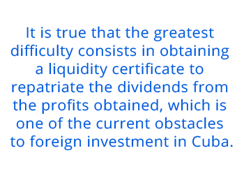 It is true that the greatest difficulty consists in obtaining a liquidity certificate to repatriate the dividends from the profits obtained, which is one of the current obstacles to foreign investment in Cuba.