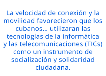 La velocidad de conexión y la movilidad favorecieron que los cubanos… utilizaran las tecnologías de la informática y las telecomunicaciones (TICs) como un instrumento de socialización y solidaridad ciudadana.