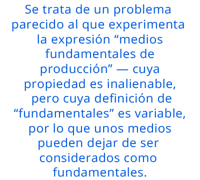 Se trata de un problema parecido al que experimenta la expresión “medios fundamentales de producción” —cuya propiedad es inalienable, pero cuya definición de “fundamentales” es variable, por lo que unos medios pueden dejar de ser considerados como fundamentales pull quote 1
