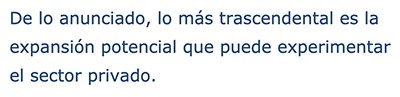 De lo anunciado, lo más trascendental es la expansión potencial que puede experimentar el sector privado.