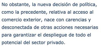 No obstante, la nueva decisión de política, como la precedente, relativa al acceso al comercio exterior, nace con carencias y desconectada de otras acciones necesarias para garantizar el despliegue de todo el potencial del sector privado.