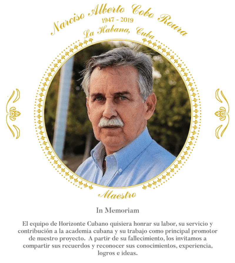 Narciso Alberto Cobo Roura. 1947-2019. La Habana, Cuba. Maestro. El equipo de Horizonte Cubano quisiera honrar su labor, su servicio y contribución a la academia cubana y su trabajo como principal promotor de nuestro proyecto.  A partir de su fallecimiento, los invitamos a compartir sus recuerdos y reconocer sus conocimientos, experiencia, logros e ideas.