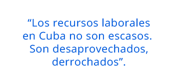 “Los recursos laborales en Cuba no son escasos. Son desaprovechados, derrochados”.