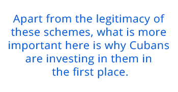 Apart from the legitimacy of these schemes, what is more important here is why Cubans are investing in them in the first place.