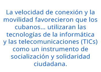 La velocidad de conexión y la movilidad favorecieron que los cubanos… utilizaran las tecnologías de la informática y las telecomunicaciones (TICs) como un instrumento de socialización y solidaridad ciudadana.