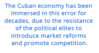 The Cuban economy has been immersed in this error for decades due to the resistance of the political elites to introduce market reforms and promote competition.