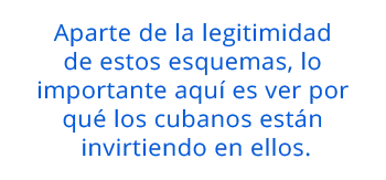Aparte de la legitimidad de estos esquemas, lo importante aquí es ver por qué los cubanos están invirtiendo en ellos.