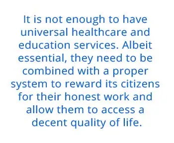   It is not enough to have universal healthcare and education services. Albeit essential, they need to be combined with a proper system to reward its citizens for their honest work and allow them to access a decent quality of life.