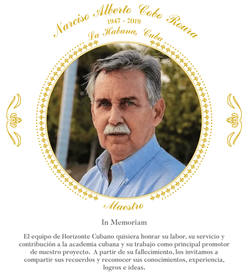 Narciso Alberto Cobo Roura. 1947-2019. La Habana, Cuba. Maestro. El equipo de Horizonte Cubano quisiera honrar su labor, su servicio y contribución a la academia cubana y su trabajo como principal promotor de nuestro proyecto.  A partir de su fallecimiento, los invitamos a compartir sus recuerdos y reconocer sus conocimientos, experiencia, logros e ideas.