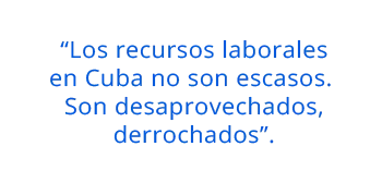 “Los recursos laborales en Cuba no son escasos. Son desaprovechados, derrochados”.