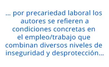 … por precariedad laboral los autores se refieren a condiciones concretas en el empleo/trabajo que combinan diversos niveles de inseguridad y desprotección…